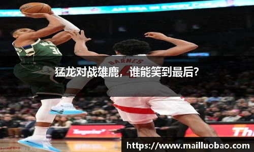 猛龙对战雄鹿，谁能笑到最后？