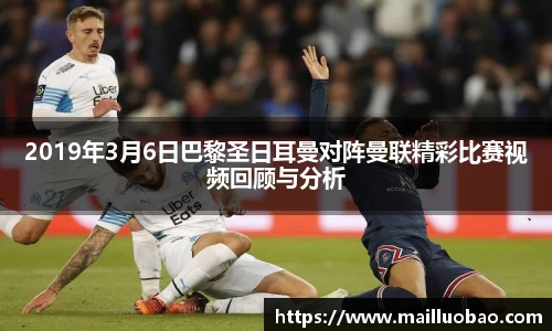 2019年3月6日巴黎圣日耳曼对阵曼联精彩比赛视频回顾与分析