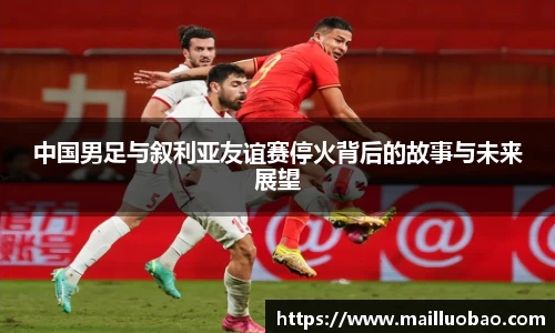 中国男足与叙利亚友谊赛停火背后的故事与未来展望