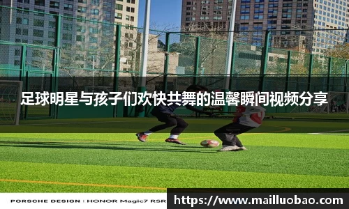 足球明星与孩子们欢快共舞的温馨瞬间视频分享